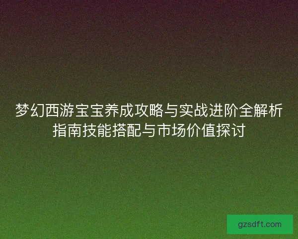 梦幻西游宝宝养成攻略与实战进阶全解析指南技能搭配与市场价值探讨