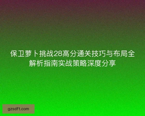 保卫萝卜挑战28高分通关技巧与布局全解析指南实战策略深度分享