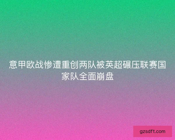意甲欧战惨遭重创两队被英超碾压联赛国家队全面崩盘