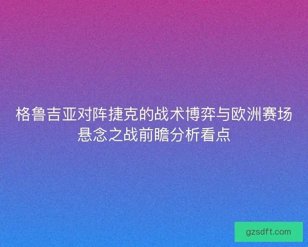 格鲁吉亚对阵捷克的战术博弈与欧洲赛场悬念之战前瞻分析看点