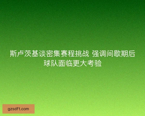 斯卢茨基谈密集赛程挑战 强调间歇期后球队面临更大考验