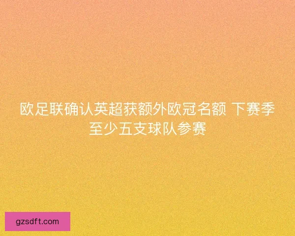 欧足联确认英超获额外欧冠名额 下赛季至少五支球队参赛 欧足联确认英超获额外欧冠名额 下赛季至少五支球队参赛