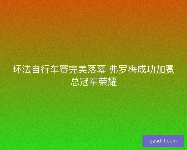 环法自行车赛完美落幕 弗罗梅成功加冕总冠军荣耀