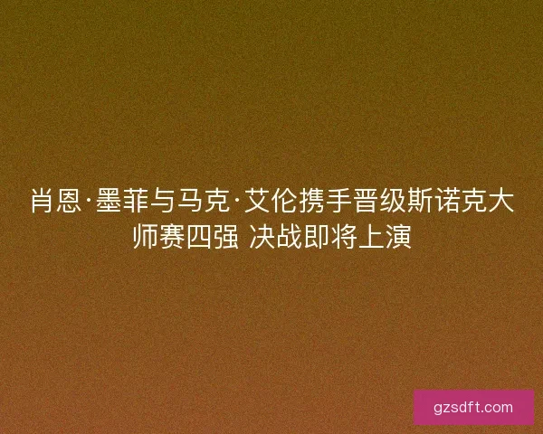 肖恩·墨菲与马克·艾伦携手晋级斯诺克大师赛四强 决战即将上演 肖恩·墨菲与马克·艾伦携手晋级斯诺克大师赛四强 决战即将上演
