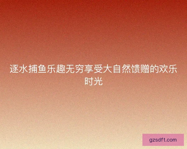 逐水捕鱼乐趣无穷享受大自然馈赠的欢乐时光 逐水捕鱼乐趣无穷享受大自然馈赠的欢乐时光