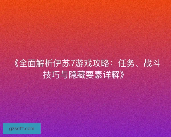 《全面解析伊苏7游戏攻略：任务、战斗技巧与隐藏要素详解》