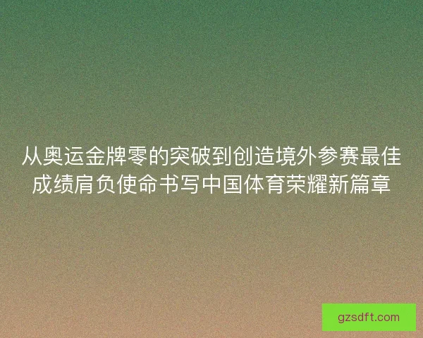 从奥运金牌零的突破到创造境外参赛最佳成绩肩负使命书写中国体育荣耀新篇章 从奥运金牌零的突破到创造境外参赛最佳成绩肩负使命书写中国体育荣耀新篇章