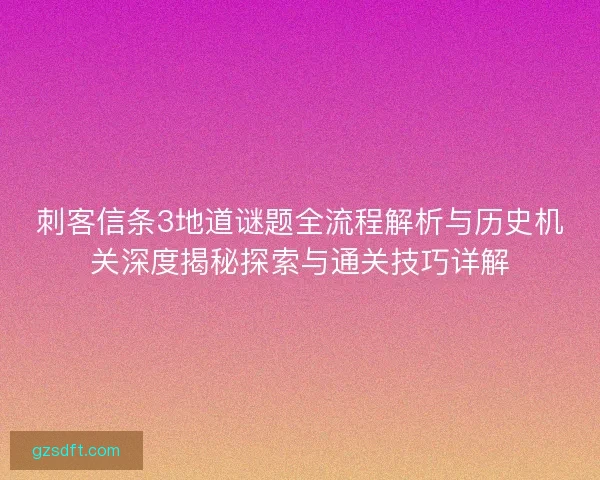 刺客信条3地道谜题全流程解析与历史机关深度揭秘探索与通关技巧详解