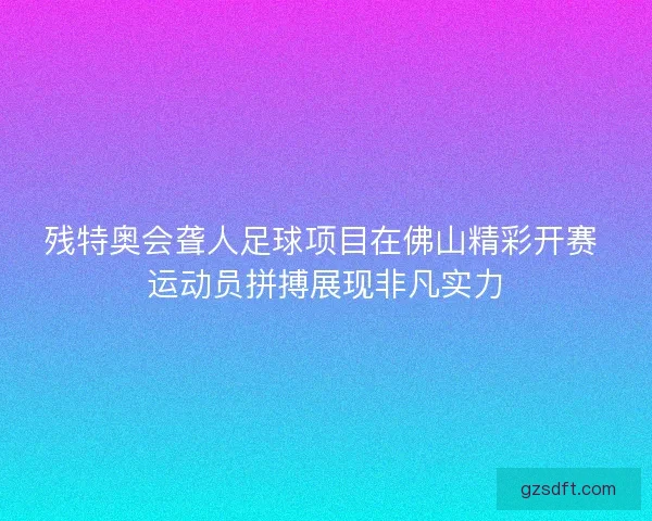 残特奥会聋人足球项目在佛山精彩开赛 运动员拼搏展现非凡实力