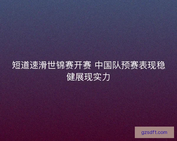 短道速滑世锦赛开赛 中国队预赛表现稳健展现实力
