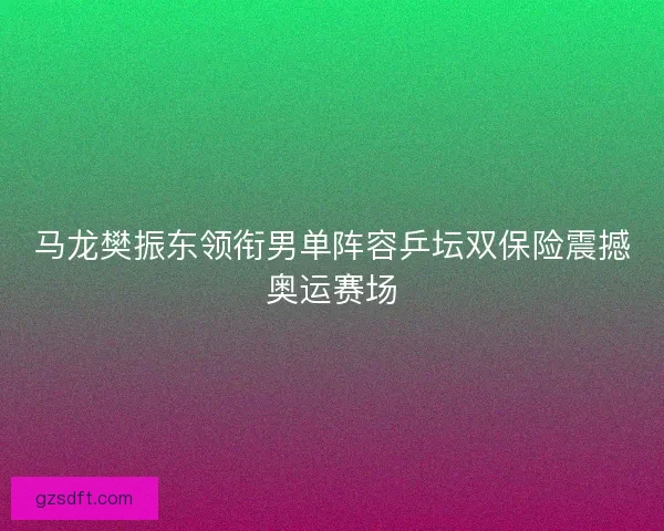 马龙樊振东领衔男单阵容乒坛双保险震撼奥运赛场