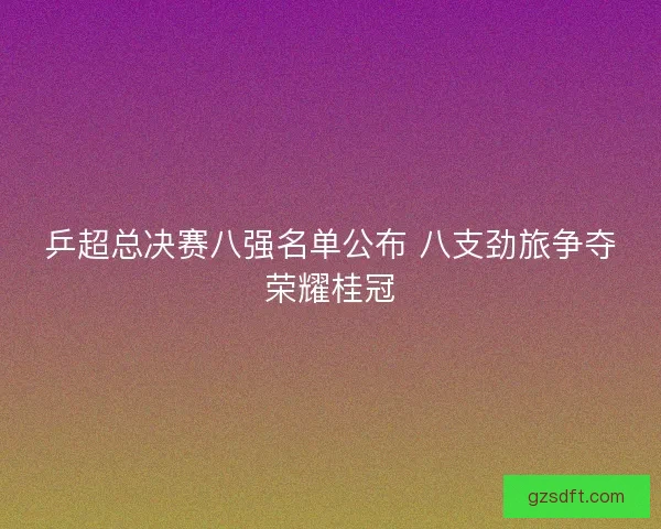 乒超总决赛八强名单公布 八支劲旅争夺荣耀桂冠