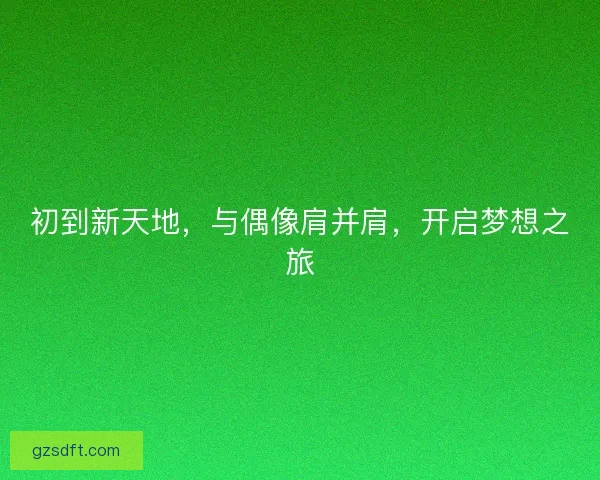 初到新天地，与偶像肩并肩，开启梦想之旅