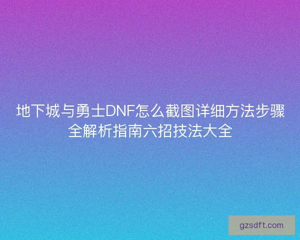 地下城与勇士DNF怎么截图详细方法步骤全解析指南六招技法大全 地下城与勇士DNF怎么截图详细方法步骤全解析指南六招技法大全