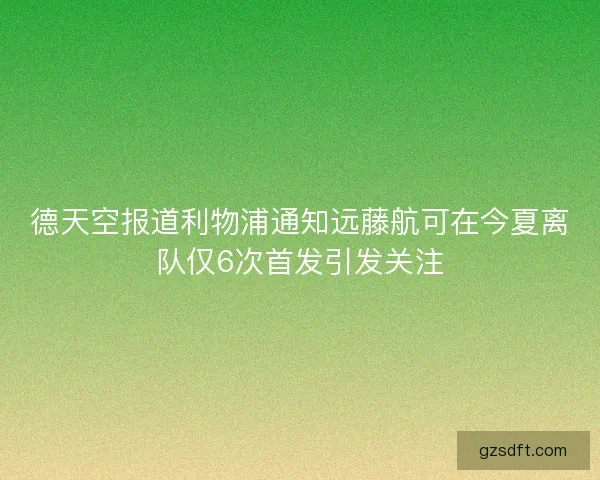 德天空报道利物浦通知远藤航可在今夏离队仅6次首发引发关注