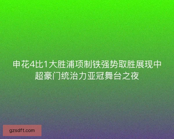 申花4比1大胜浦项制铁强势取胜展现中超豪门统治力亚冠舞台之夜