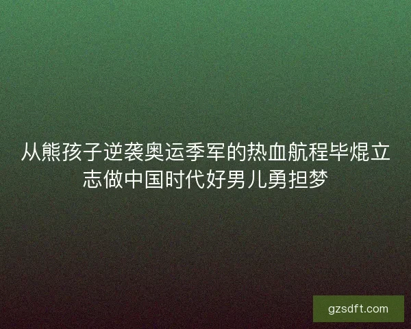 从熊孩子逆袭奥运季军的热血航程毕焜立志做中国时代好男儿勇担梦