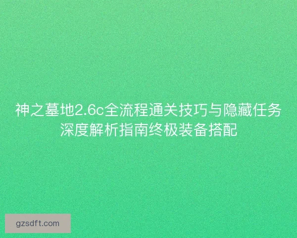神之墓地2.6c全流程通关技巧与隐藏任务深度解析指南终极装备搭配