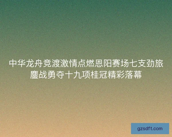 中华龙舟竞渡激情点燃恩阳赛场七支劲旅鏖战勇夺十九项桂冠精彩落幕 中华龙舟竞渡激情点燃恩阳赛场七支劲旅鏖战勇夺十九项桂冠精彩落幕