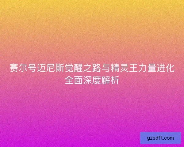 赛尔号迈尼斯觉醒之路与精灵王力量进化全面深度解析 赛尔号迈尼斯觉醒之路与精灵王力量进化全面深度解析