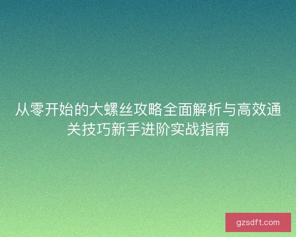 从零开始的大螺丝攻略全面解析与高效通关技巧新手进阶实战指南