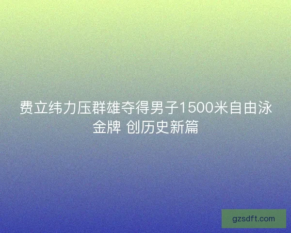 费立纬力压群雄夺得男子1500米自由泳金牌 创历史新篇 费立纬力压群雄夺得男子1500米自由泳金牌 创历史新篇