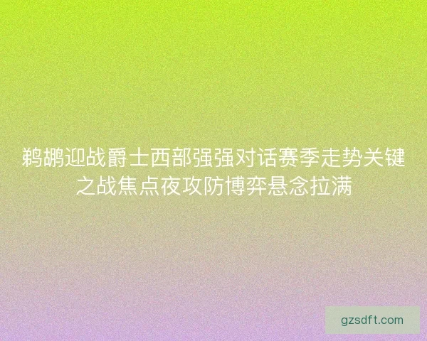 鹈鹕迎战爵士西部强强对话赛季走势关键之战焦点夜攻防博弈悬念拉满 鹈鹕迎战爵士西部强强对话赛季走势关键之战焦点夜攻防博弈悬念拉满