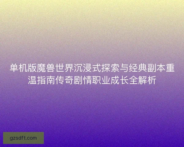 单机版魔兽世界沉浸式探索与经典副本重温指南传奇剧情职业成长全解析 单机版魔兽世界沉浸式探索与经典副本重温指南传奇剧情职业成长全解析