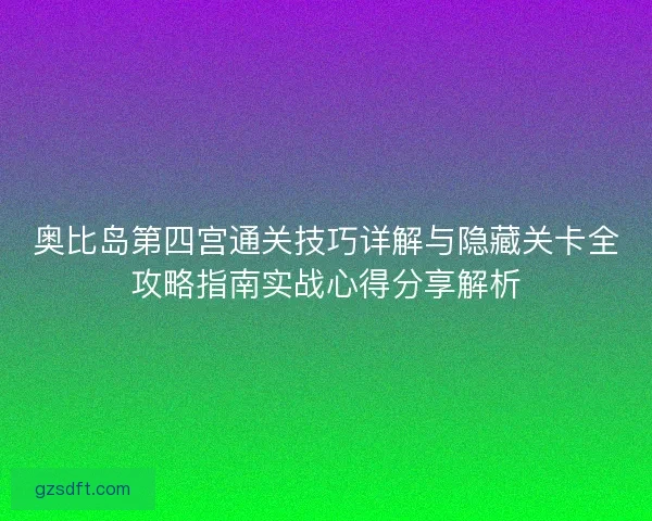 奥比岛第四宫通关技巧详解与隐藏关卡全攻略指南实战心得分享解析 奥比岛第四宫通关技巧详解与隐藏关卡全攻略指南实战心得分享解析