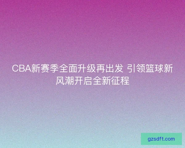 CBA新赛季全面升级再出发 引领篮球新风潮开启全新征程 CBA新赛季全面升级再出发 引领篮球新风潮开启全新征程