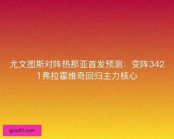 尤文图斯对阵热那亚首发预测:变阵3421弗拉霍维奇回归主力核心 尤文图斯对阵热那亚首发预测:变阵3421弗拉霍维奇回归主力核心