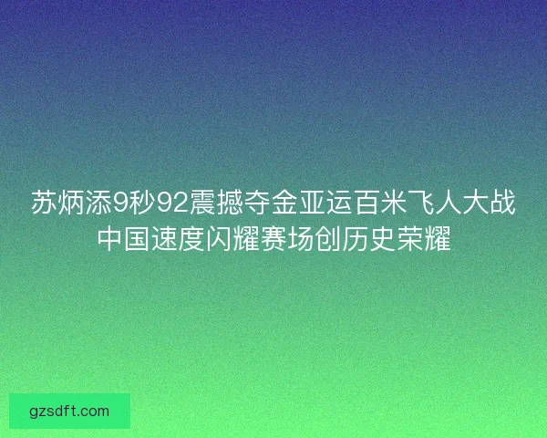 苏炳添9秒92震撼夺金亚运百米飞人大战中国速度闪耀赛场创历史荣耀